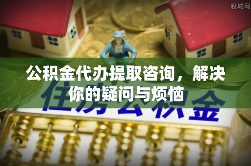 苍南公积金代办提取咨询，解决你的疑问与烦恼