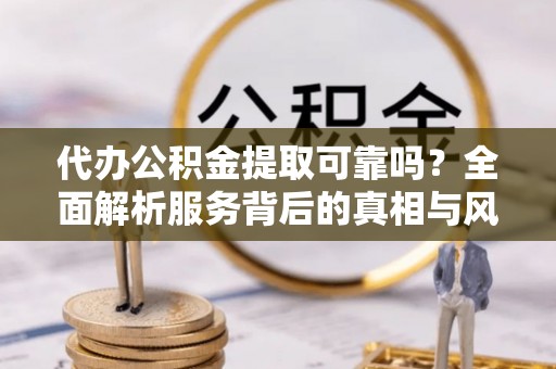 苍南代办公积金提取可靠吗？全面解析服务背后的真相与风险