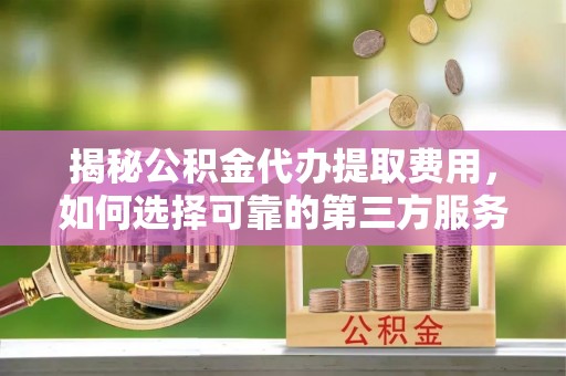 苍南揭秘公积金代办提取费用，如何选择可靠的第三方服务