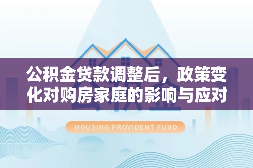 苍南公积金贷款调整后，政策变化对购房家庭的影响与应对策略