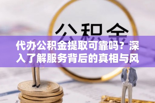 苍南代办公积金提取可靠吗？深入了解服务背后的真相与风险