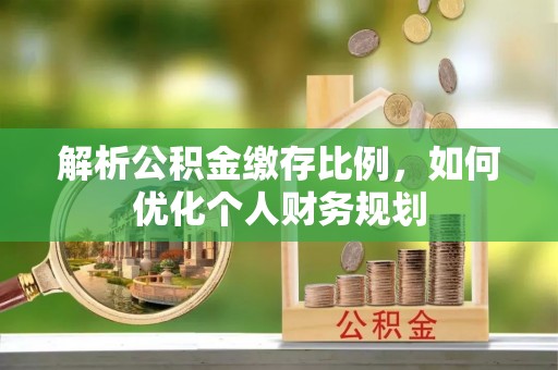 苍南解析公积金缴存比例，如何优化个人财务规划
