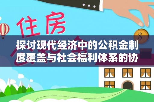 苍南探讨现代经济中的公积金制度覆盖与社会福利体系的协同发展