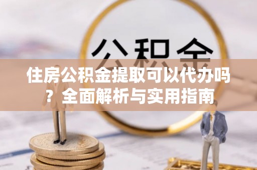 苍南住房公积金提取可以代办吗？全面解析与实用指南