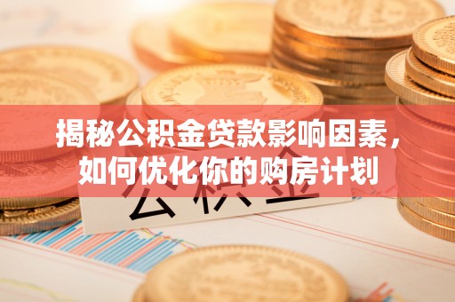 苍南揭秘公积金贷款影响因素，如何优化你的购房计划