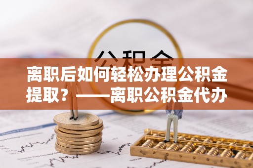 苍南离职后如何轻松办理公积金提取？——离职公积金代办提取服务详解