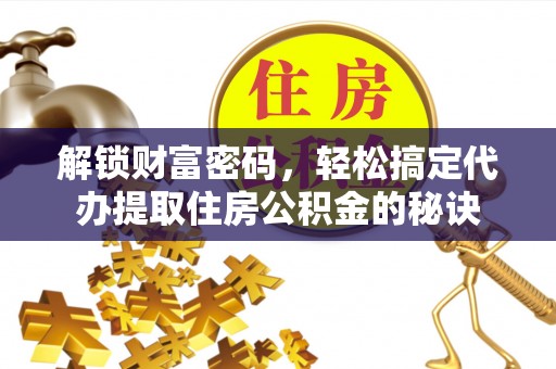 苍南解锁财富密码，轻松搞定代办提取住房公积金的秘诀