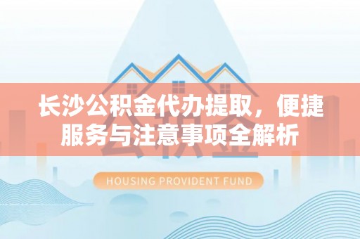 苍南长沙公积金代办提取，便捷服务与注意事项全解析