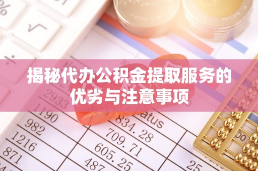 苍南揭秘代办公积金提取服务的优劣与注意事项