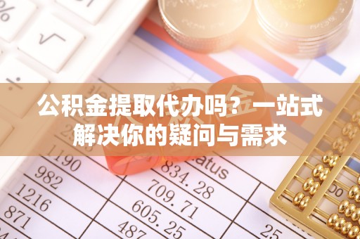 苍南公积金提取代办吗？一站式解决你的疑问与需求