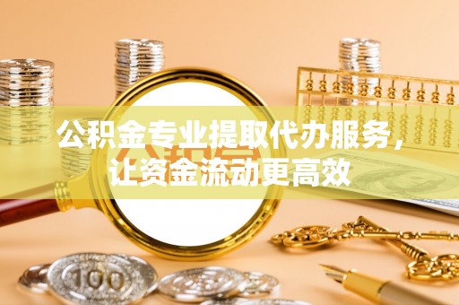 苍南公积金专业提取代办服务，让资金流动更高效