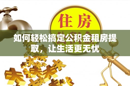 苍南如何轻松搞定公积金租房提取，让生活更无忧