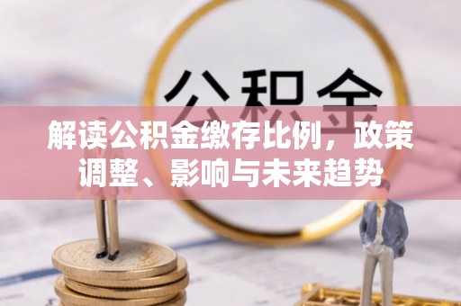 苍南解读公积金缴存比例，政策调整、影响与未来趋势