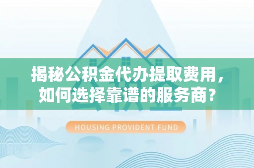 苍南揭秘公积金代办提取费用，如何选择靠谱的服务商？