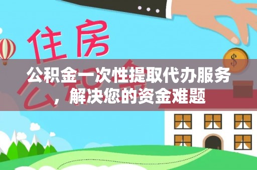 苍南公积金一次性提取代办服务，解决您的资金难题