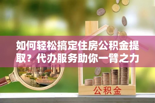 苍南如何轻松搞定住房公积金提取？代办服务助你一臂之力