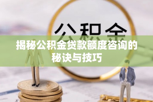 苍南揭秘公积金贷款额度咨询的秘诀与技巧