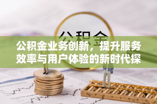 苍南公积金业务创新，提升服务效率与用户体验的新时代探索
