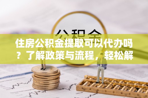 苍南住房公积金提取可以代办吗？了解政策与流程，轻松解决疑惑