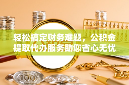 苍南轻松搞定财务难题，公积金提取代办服务助您省心无忧