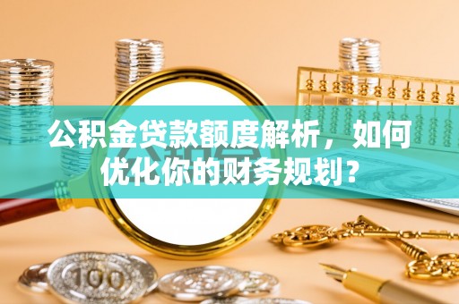 苍南公积金贷款额度解析，如何优化你的财务规划？