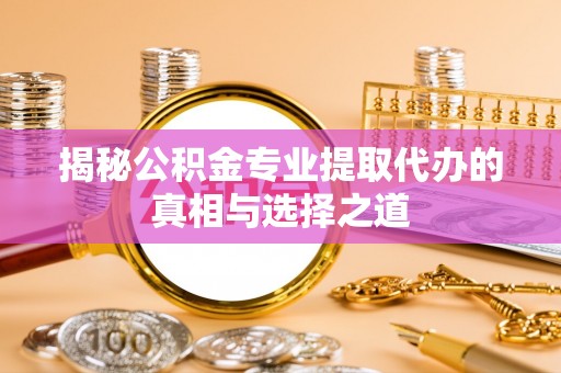 苍南揭秘公积金专业提取代办的真相与选择之道
