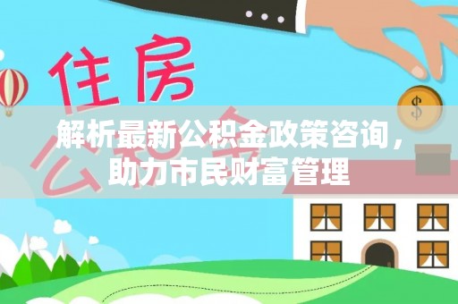 苍南解析最新公积金政策咨询，助力市民财富管理