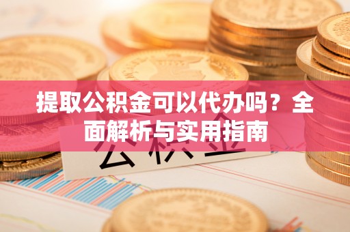 苍南提取公积金可以代办吗？全面解析与实用指南