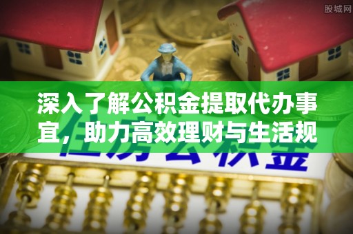 苍南深入了解公积金提取代办事宜，助力高效理财与生活规划