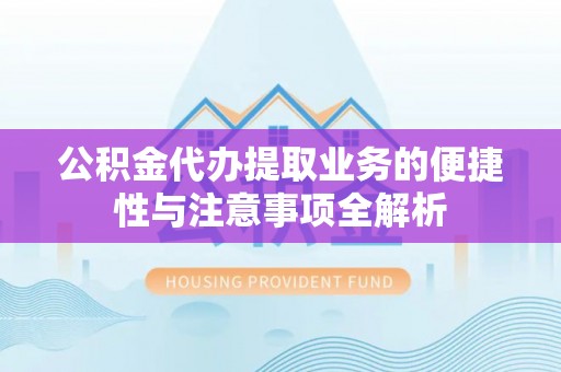 苍南公积金代办提取业务的便捷性与注意事项全解析
