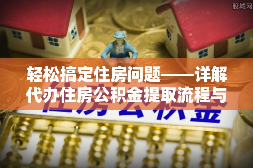 苍南轻松搞定住房问题——详解代办住房公积金提取流程与技巧