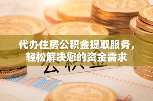 苍南代办住房公积金提取服务，轻松解决您的资金需求