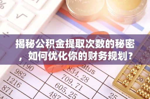 苍南揭秘公积金提取次数的秘密，如何优化你的财务规划？