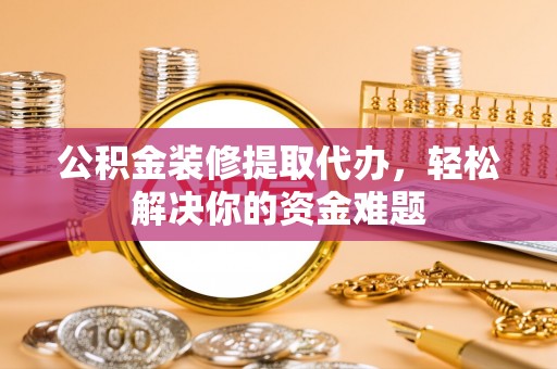 苍南公积金装修提取代办，轻松解决你的资金难题