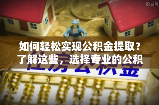 苍南如何轻松实现公积金提取？了解这些，选择专业的公积金提取代办服务