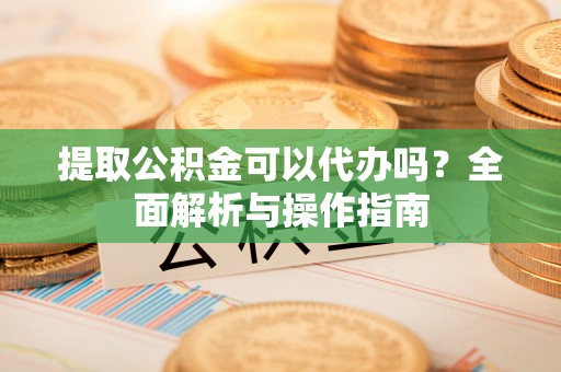 苍南提取公积金可以代办吗？全面解析与操作指南