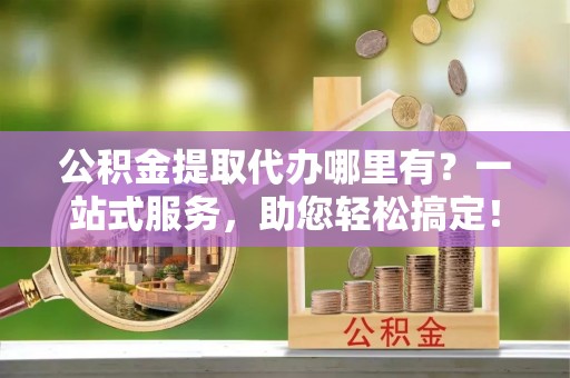 苍南公积金提取代办哪里有？一站式服务，助您轻松搞定！