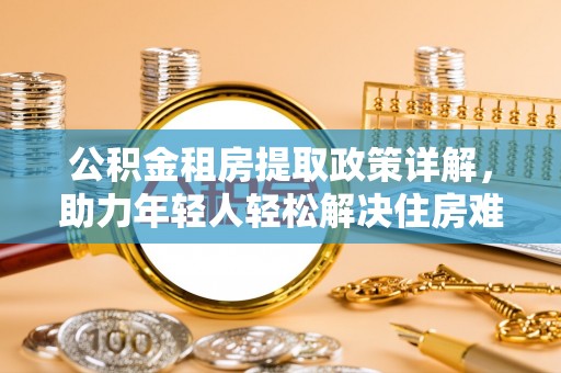 苍南公积金租房提取政策详解，助力年轻人轻松解决住房难题