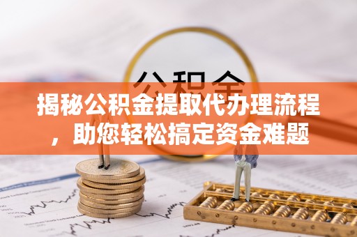 苍南揭秘公积金提取代办理流程，助您轻松搞定资金难题