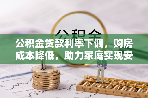苍南公积金贷款利率下调，购房成本降低，助力家庭实现安居梦