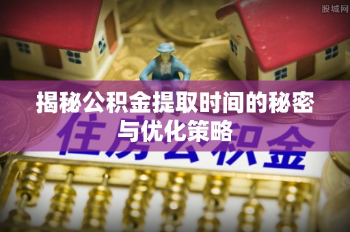 苍南揭秘公积金提取时间的秘密与优化策略