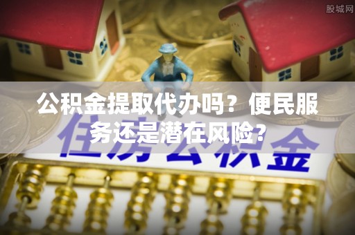 苍南公积金提取代办吗？便民服务还是潜在风险？