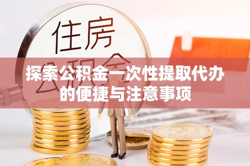 苍南探索公积金一次性提取代办的便捷与注意事项