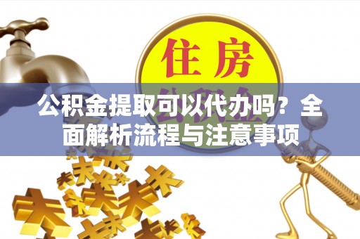 苍南公积金提取可以代办吗？全面解析流程与注意事项