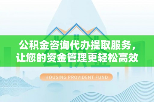 苍南公积金咨询代办提取服务，让您的资金管理更轻松高效