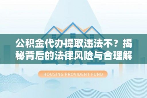 苍南公积金代办提取违法不？揭秘背后的法律风险与合理解决方案