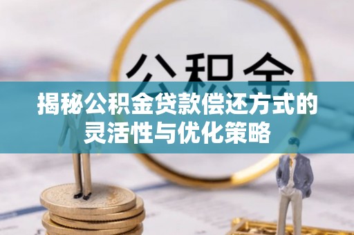 苍南揭秘公积金贷款偿还方式的灵活性与优化策略