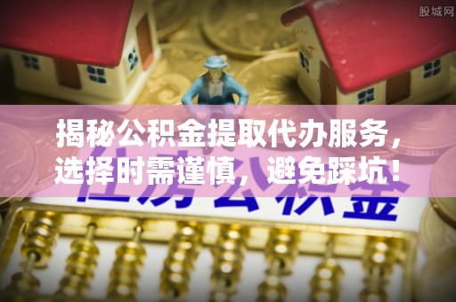 苍南揭秘公积金提取代办服务，选择时需谨慎，避免踩坑！