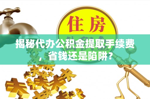 苍南揭秘代办公积金提取手续费，省钱还是陷阱？