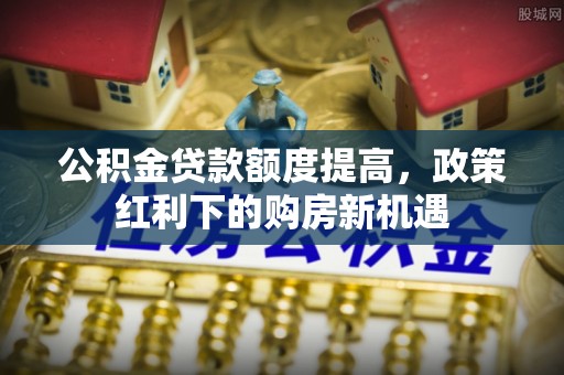 苍南公积金贷款额度提高，政策红利下的购房新机遇